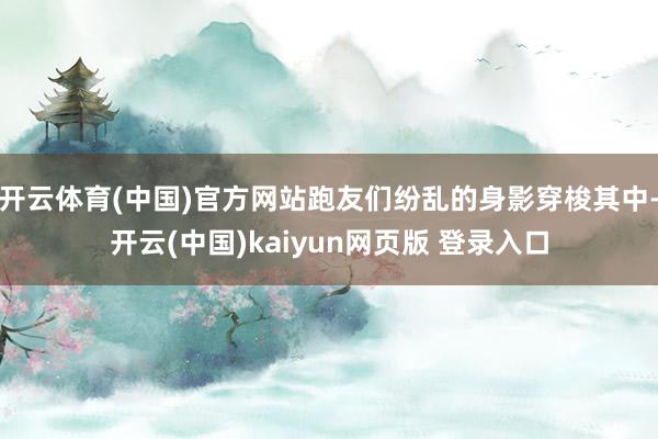 开云体育(中国)官方网站跑友们纷乱的身影穿梭其中-开云(中国)kaiyun网页版 登录入口