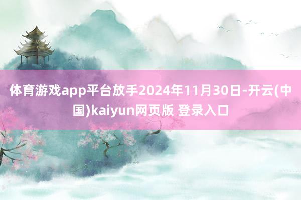 体育游戏app平台放手2024年11月30日-开云(中国)kaiyun网页版 登录入口