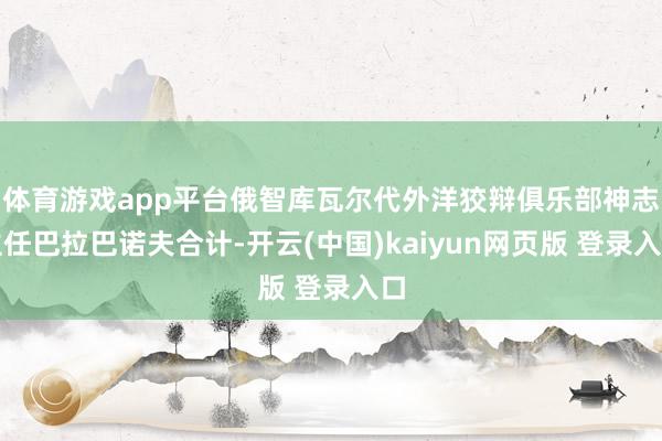 体育游戏app平台俄智库瓦尔代外洋狡辩俱乐部神志主任巴拉巴诺夫合计-开云(中国)kaiyun网页版 登录入口