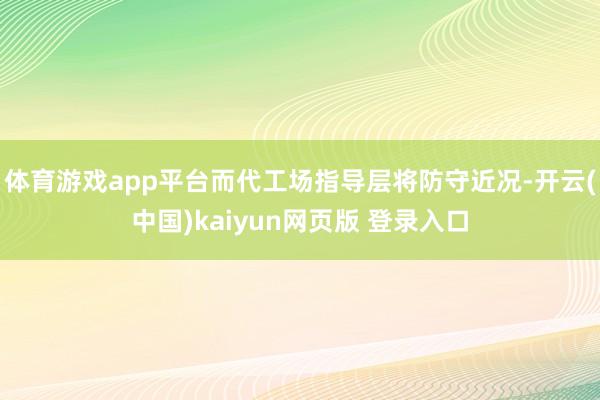 体育游戏app平台而代工场指导层将防守近况-开云(中国)kaiyun网页版 登录入口
