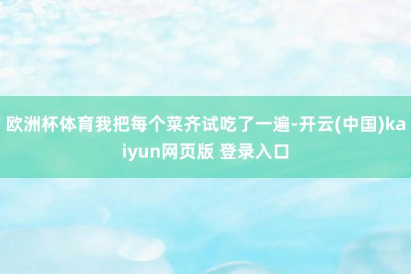 欧洲杯体育我把每个菜齐试吃了一遍-开云(中国)kaiyun网页版 登录入口