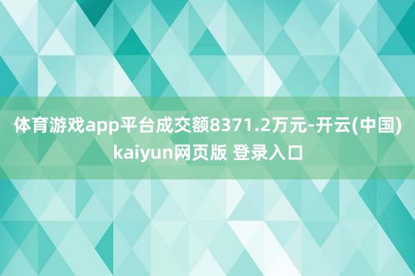 体育游戏app平台成交额8371.2万元-开云(中国)kaiyun网页版 登录入口