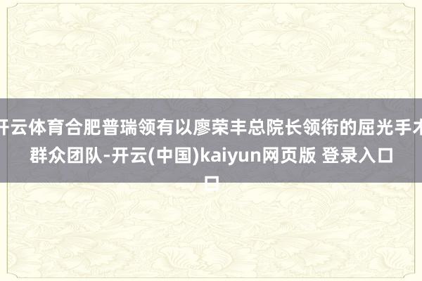 开云体育合肥普瑞领有以廖荣丰总院长领衔的屈光手术群众团队-开云(中国)kaiyun网页版 登录入口