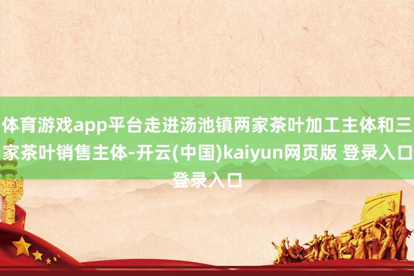 体育游戏app平台走进汤池镇两家茶叶加工主体和三家茶叶销售主体-开云(中国)kaiyun网页版 登录入口