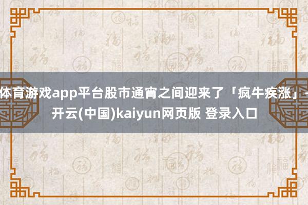 体育游戏app平台股市通宵之间迎来了「疯牛疾涨」-开云(中国)kaiyun网页版 登录入口