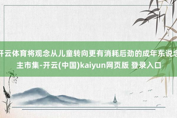 开云体育将观念从儿童转向更有消耗后劲的成年东说念主市集-开云(中国)kaiyun网页版 登录入口