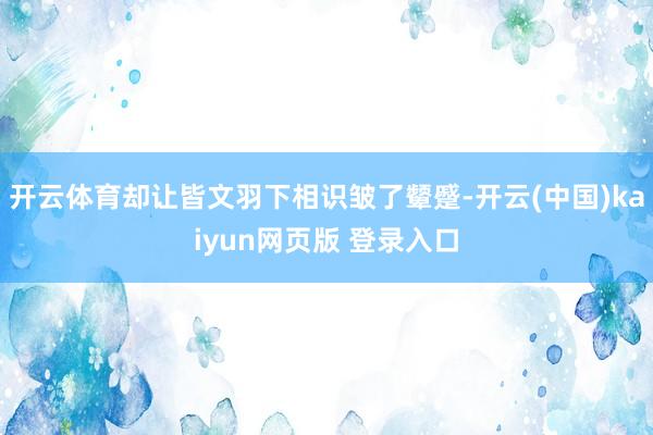 开云体育却让皆文羽下相识皱了颦蹙-开云(中国)kaiyun网页版 登录入口