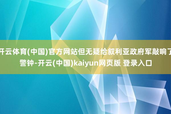 开云体育(中国)官方网站但无疑给叙利亚政府军敲响了警钟-开云(中国)kaiyun网页版 登录入口