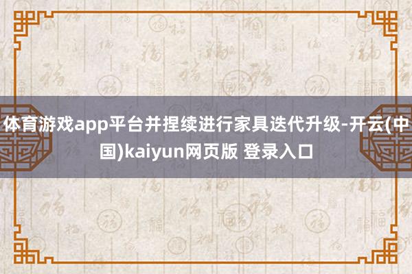 体育游戏app平台并捏续进行家具迭代升级-开云(中国)kaiyun网页版 登录入口