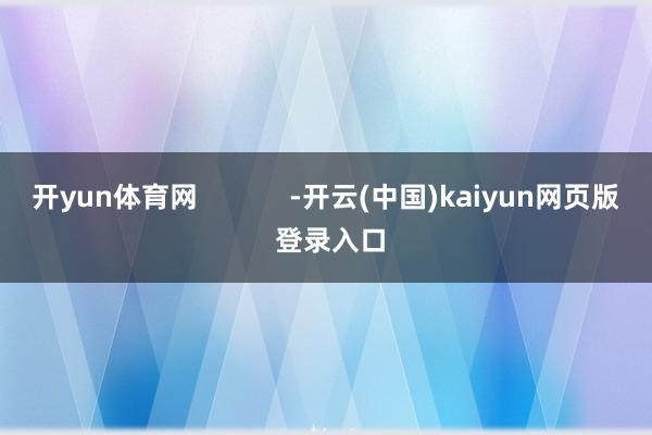 开yun体育网            -开云(中国)kaiyun网页版 登录入口