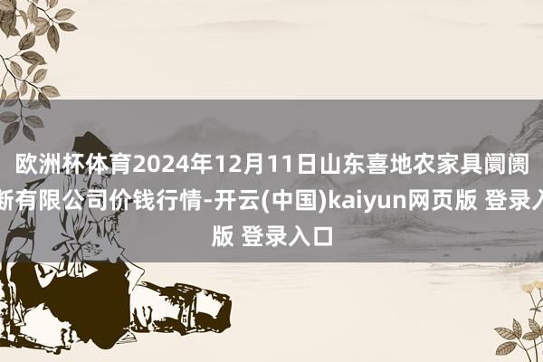 欧洲杯体育2024年12月11日山东喜地农家具阛阓不断有限公司价钱行情-开云(中国)kaiyun网页版 登录入口