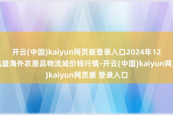 开云(中国)kaiyun网页版登录入口2024年12月11日山东凯盛海外农居品物流城价钱行情-开云(中国)kaiyun网页版 登录入口