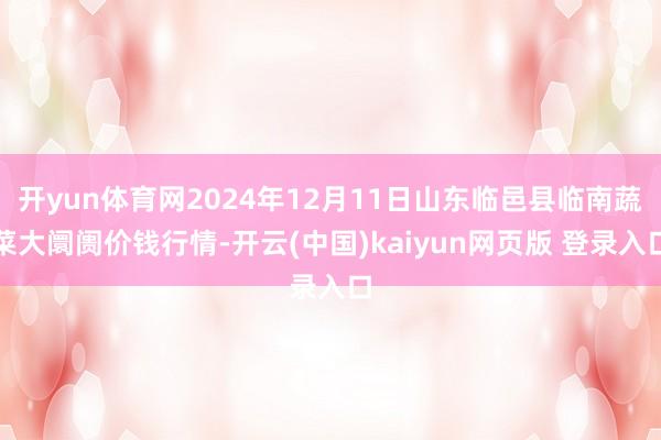 开yun体育网2024年12月11日山东临邑县临南蔬菜大阛阓价钱行情-开云(中国)kaiyun网页版 登录入口
