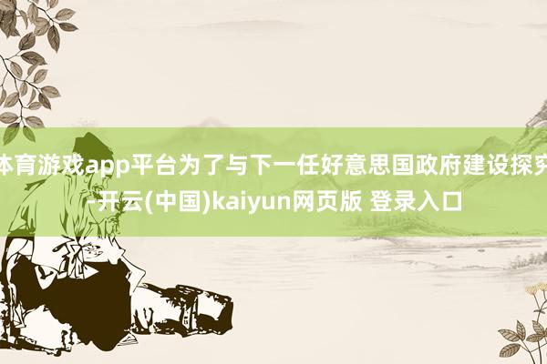 体育游戏app平台为了与下一任好意思国政府建设探究-开云(中国)kaiyun网页版 登录入口