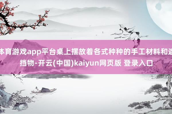 体育游戏app平台桌上摆放着各式种种的手工材料和遮挡物-开云(中国)kaiyun网页版 登录入口
