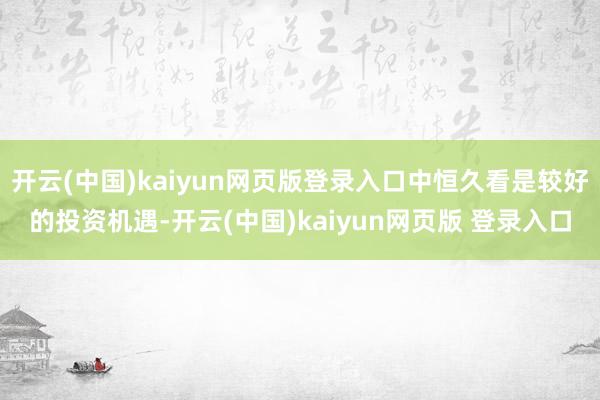 开云(中国)kaiyun网页版登录入口中恒久看是较好的投资机遇-开云(中国)kaiyun网页版 登录入口