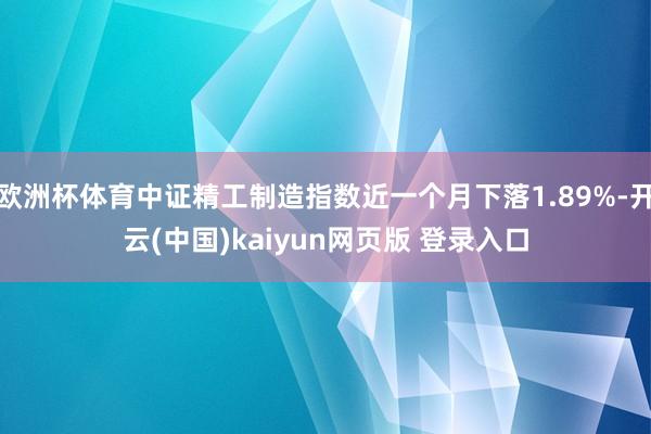 欧洲杯体育中证精工制造指数近一个月下落1.89%-开云(中国)kaiyun网页版 登录入口