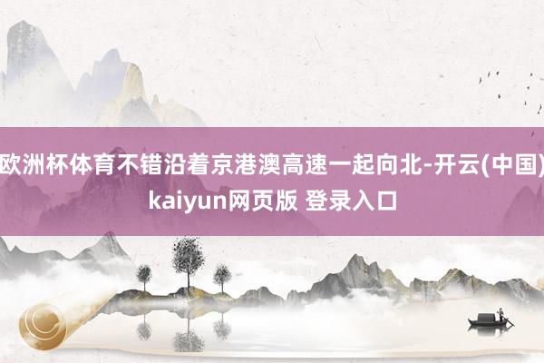 欧洲杯体育不错沿着京港澳高速一起向北-开云(中国)kaiyun网页版 登录入口