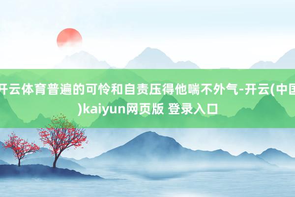 开云体育普遍的可怜和自责压得他喘不外气-开云(中国)kaiyun网页版 登录入口