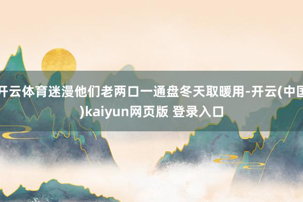 开云体育迷漫他们老两口一通盘冬天取暖用-开云(中国)kaiyun网页版 登录入口
