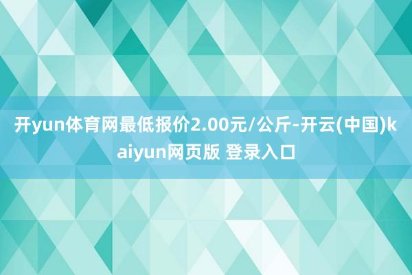 开yun体育网最低报价2.00元/公斤-开云(中国)kaiyun网页版 登录入口