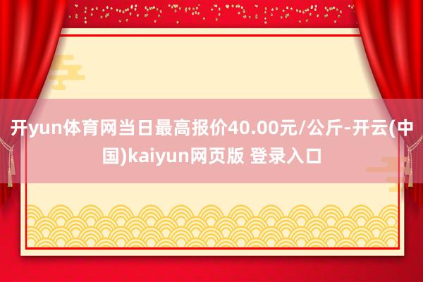 开yun体育网当日最高报价40.00元/公斤-开云(中国)kaiyun网页版 登录入口