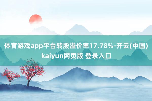体育游戏app平台转股溢价率17.78%-开云(中国)kaiyun网页版 登录入口