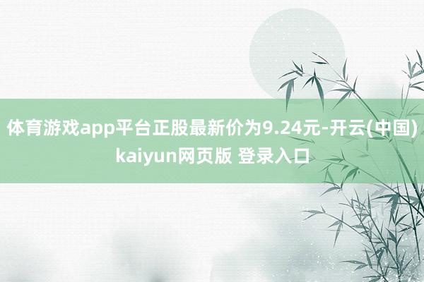 体育游戏app平台正股最新价为9.24元-开云(中国)kaiyun网页版 登录入口