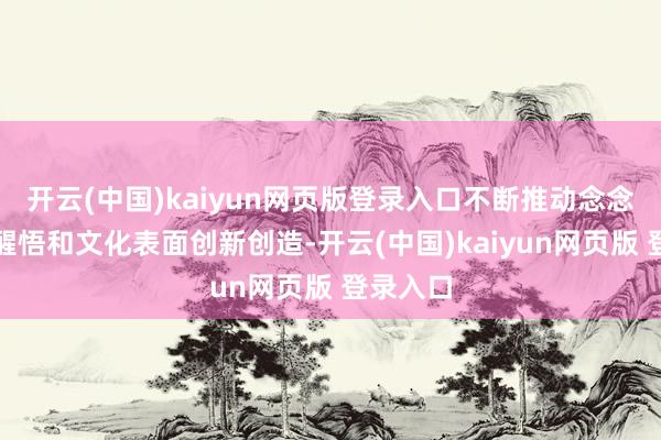 开云(中国)kaiyun网页版登录入口不断推动念念想文化醒悟和文化表面创新创造-开云(中国)kaiyun网页版 登录入口
