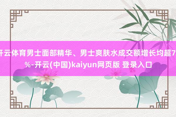 开云体育男士面部精华、男士爽肤水成交额增长均超70%-开云(中国)kaiyun网页版 登录入口