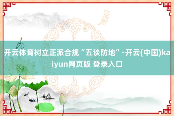 开云体育树立正派合规“五谈防地”-开云(中国)kaiyun网页版 登录入口