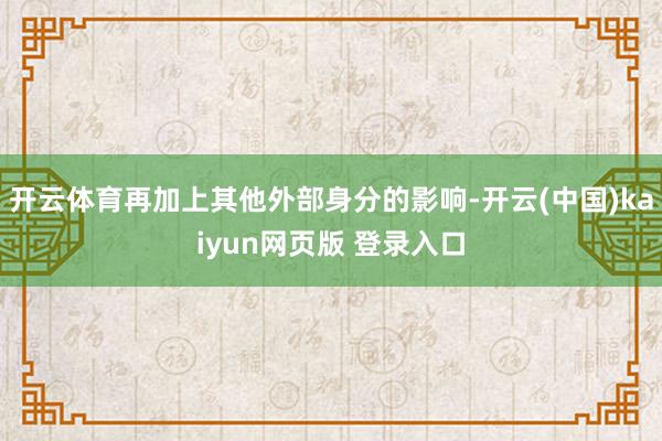 开云体育再加上其他外部身分的影响-开云(中国)kaiyun网页版 登录入口