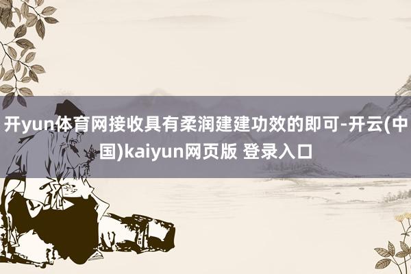 开yun体育网接收具有柔润建建功效的即可-开云(中国)kaiyun网页版 登录入口