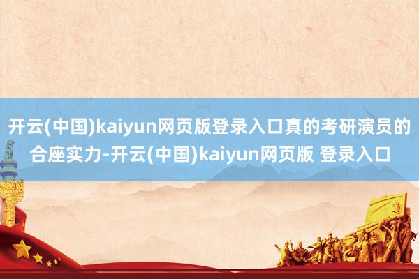 开云(中国)kaiyun网页版登录入口真的考研演员的合座实力-开云(中国)kaiyun网页版 登录入口
