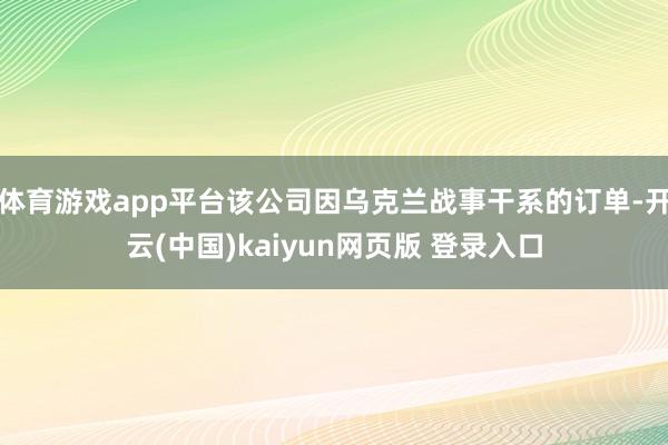 体育游戏app平台该公司因乌克兰战事干系的订单-开云(中国)kaiyun网页版 登录入口