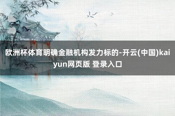 欧洲杯体育明确金融机构发力标的-开云(中国)kaiyun网页版 登录入口