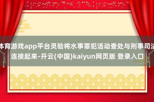 体育游戏app平台灵验将水事罪犯活动查处与刑事司法连接起来-开云(中国)kaiyun网页版 登录入口