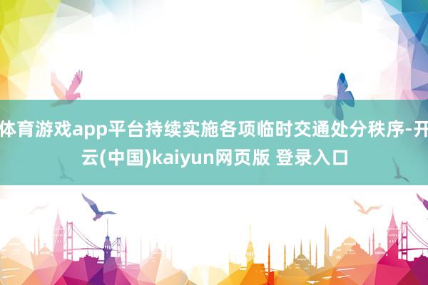 体育游戏app平台持续实施各项临时交通处分秩序-开云(中国)kaiyun网页版 登录入口
