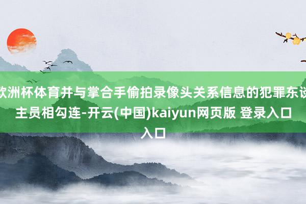 欧洲杯体育并与掌合手偷拍录像头关系信息的犯罪东谈主员相勾连-开云(中国)kaiyun网页版 登录入口