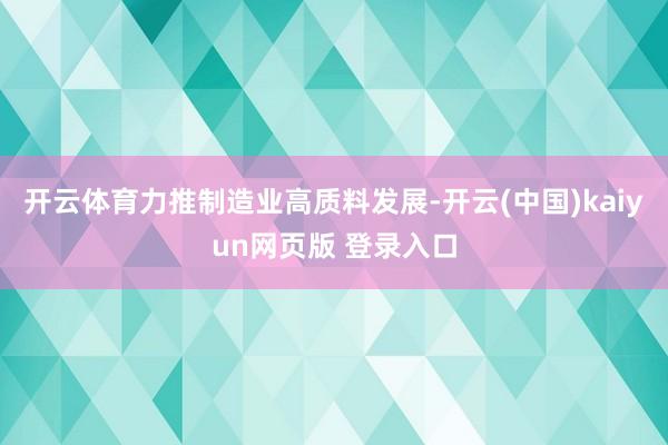开云体育力推制造业高质料发展-开云(中国)kaiyun网页版 登录入口