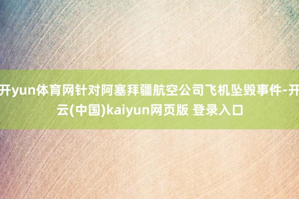 开yun体育网针对阿塞拜疆航空公司飞机坠毁事件-开云(中国)kaiyun网页版 登录入口