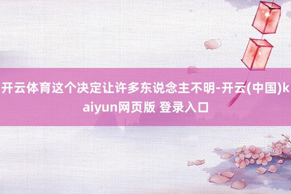 开云体育这个决定让许多东说念主不明-开云(中国)kaiyun网页版 登录入口