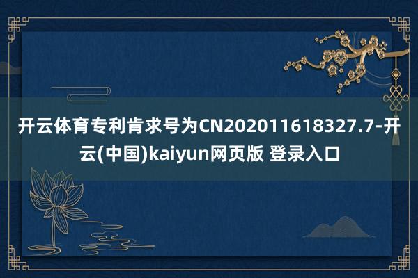 开云体育专利肯求号为CN202011618327.7-开云(中国)kaiyun网页版 登录入口