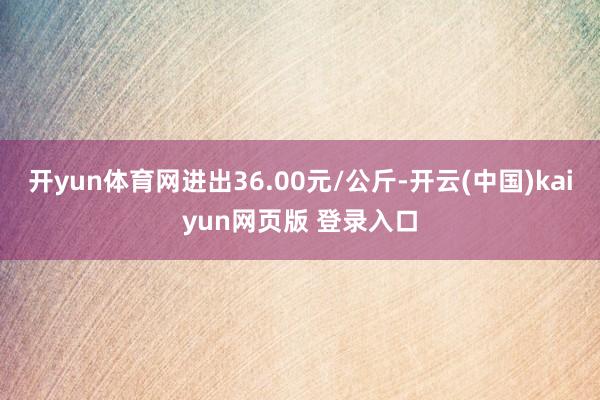 开yun体育网进出36.00元/公斤-开云(中国)kaiyun网页版 登录入口