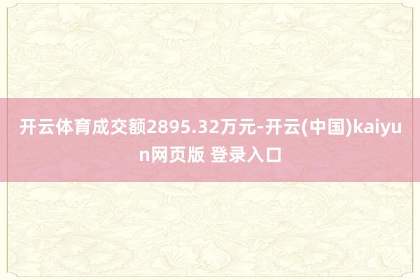 开云体育成交额2895.32万元-开云(中国)kaiyun网页版 登录入口