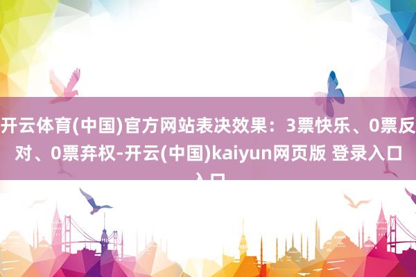 开云体育(中国)官方网站表决效果：3票快乐、0票反对、0票弃权-开云(中国)kaiyun网页版 登录入口