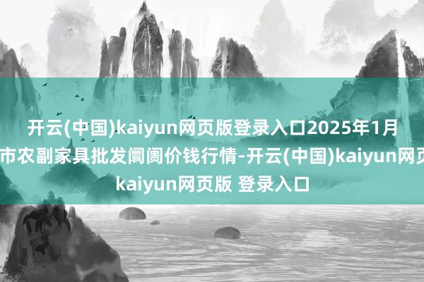 开云(中国)kaiyun网页版登录入口2025年1月3日山东威海市农副家具批发阛阓价钱行情-开云(中国)kaiyun网页版 登录入口