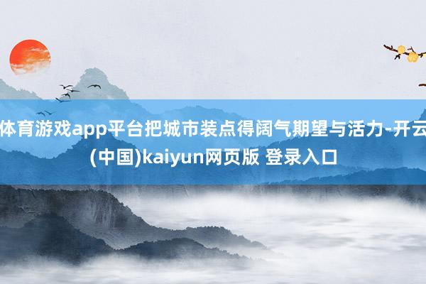 体育游戏app平台把城市装点得阔气期望与活力-开云(中国)kaiyun网页版 登录入口