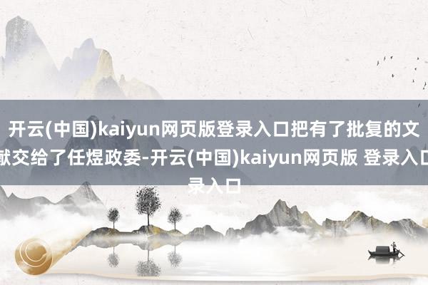 开云(中国)kaiyun网页版登录入口把有了批复的文献交给了任煜政委-开云(中国)kaiyun网页版 登录入口