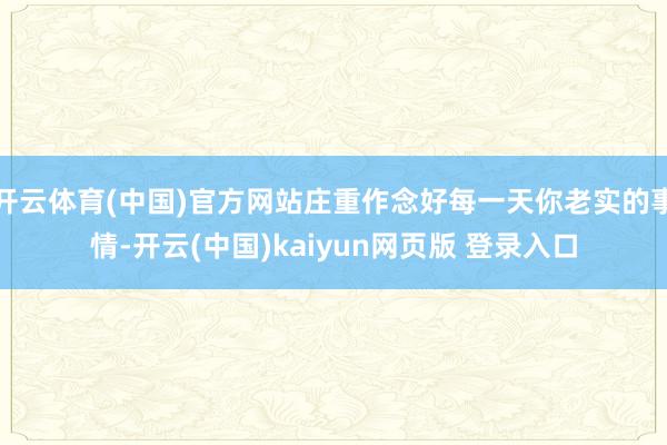 开云体育(中国)官方网站庄重作念好每一天你老实的事情-开云(中国)kaiyun网页版 登录入口